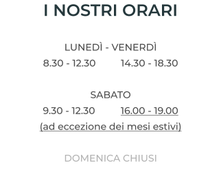 I NOSTRI ORARI  LUNEDÌ - VENERDÌ 8.30 - 12.30 	14.30 - 18.30  SABATO 9.30 - 12.30	16.00 - 19.00  (AD ECCEZIONE DEI MESI ESTIVI)  DOMENICA CHIUSI